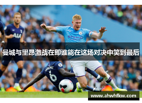 曼城与里昂激战在即谁能在这场对决中笑到最后