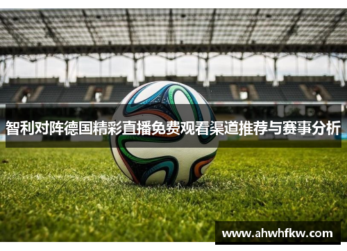 智利对阵德国精彩直播免费观看渠道推荐与赛事分析