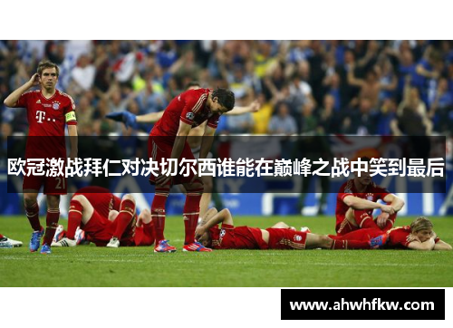 欧冠激战拜仁对决切尔西谁能在巅峰之战中笑到最后