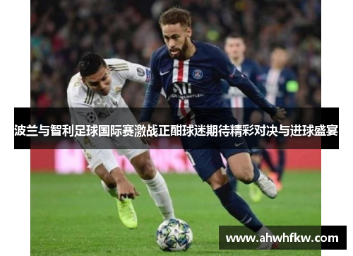 波兰与智利足球国际赛激战正酣球迷期待精彩对决与进球盛宴