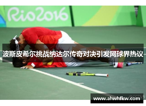 波斯皮希尔挑战纳达尔传奇对决引发网球界热议
