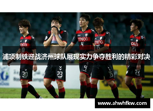 浦项制铁迎战济州球队展现实力争夺胜利的精彩对决