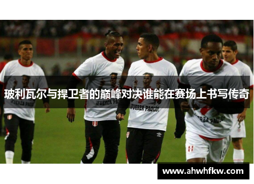 玻利瓦尔与捍卫者的巅峰对决谁能在赛场上书写传奇