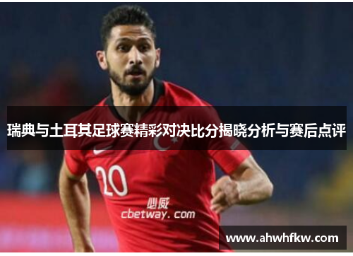 瑞典与土耳其足球赛精彩对决比分揭晓分析与赛后点评