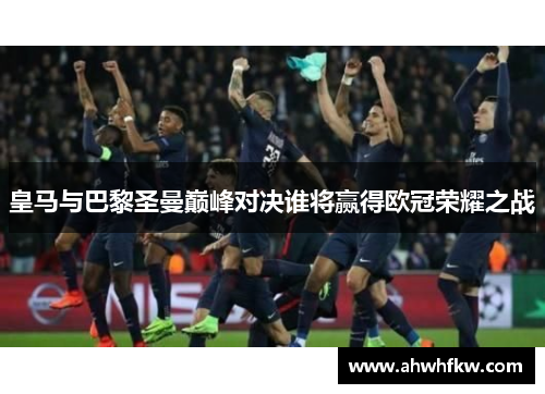 皇马与巴黎圣曼巅峰对决谁将赢得欧冠荣耀之战