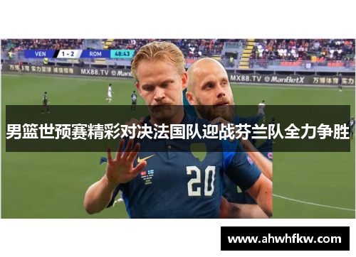 男篮世预赛精彩对决法国队迎战芬兰队全力争胜