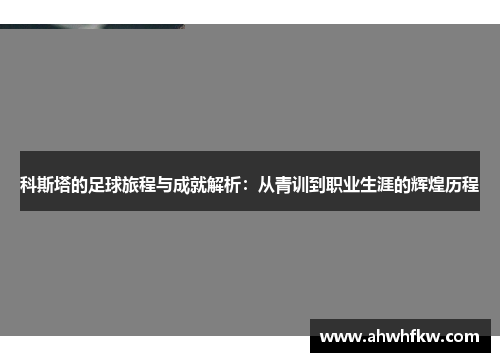 科斯塔的足球旅程与成就解析：从青训到职业生涯的辉煌历程