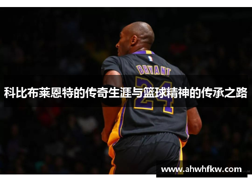 科比布莱恩特的传奇生涯与篮球精神的传承之路