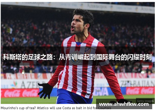 科斯塔的足球之路：从青训崛起到国际舞台的闪耀时刻