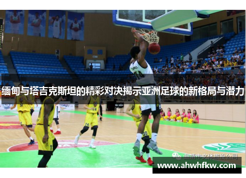 缅甸与塔吉克斯坦的精彩对决揭示亚洲足球的新格局与潜力